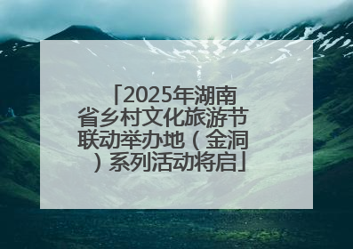 2025年湖南省乡村文化旅游节联动举办地（金洞）系列活动将启