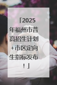 2025年福州市普高招生计划+市区定向生指标发布！