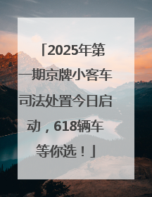 2025年第一期京牌小客车司法处置今日启动，618辆车等你选！