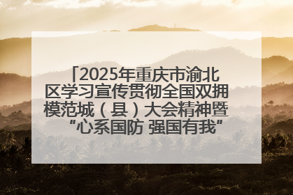 2025年重庆市渝北区学习宣传贯彻全国双拥模范城（县）大会精神暨“心系国防 强国有我”国防教育活动