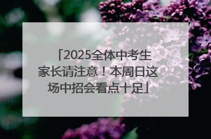 2025全体中考生家长请注意！本周日这场中招会看点十足