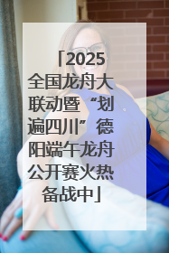 2025全国龙舟大联动暨“划遍四川”德阳端午龙舟公开赛火热备战中