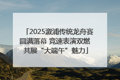 2025溆浦传统龙舟赛圆满落幕 竞速表演双燃 共展“大端午”魅力