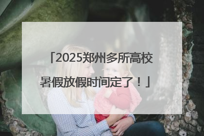 2025郑州多所高校暑假放假时间定了！