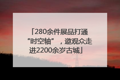 280余件展品打通“时空轴”，邀观众走进2200余岁古城