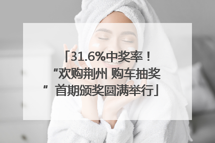 31.6%中奖率！“欢购荆州 购车抽奖”首期颁奖圆满举行