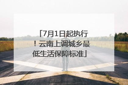 7月1日起执行！云南上调城乡最低生活保障标准