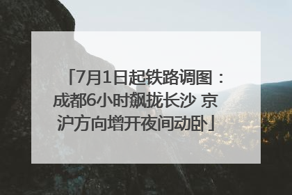 7月1日起铁路调图：成都6小时飙拢长沙 京沪方向增开夜间动卧