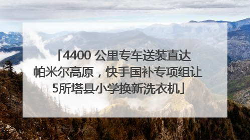 4400 公里专车送装直达帕米尔高原，快手国补专项组让5所塔县小学换新洗衣机