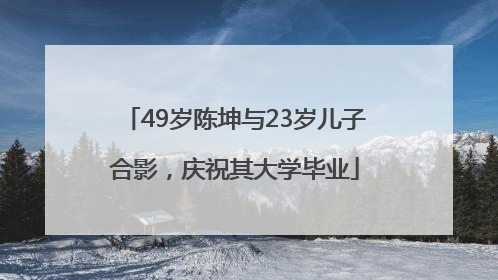 49岁陈坤与23岁儿子合影，庆祝其大学毕业