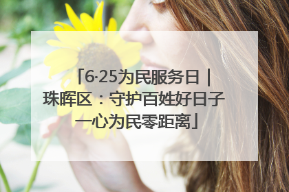 6·25为民服务日｜珠晖区：守护百姓好日子 一心为民零距离