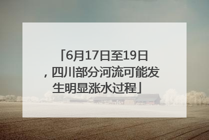 6月17日至19日，四川部分河流可能发生明显涨水过程