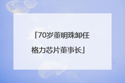 70岁董明珠卸任格力芯片董事长