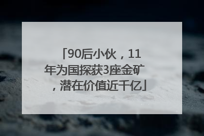90后小伙，11年为国探获3座金矿，潜在价值近千亿