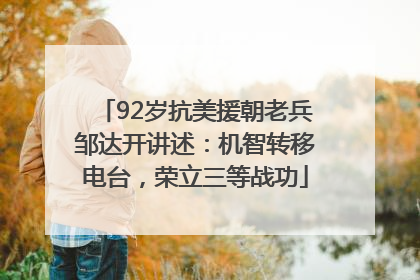 92岁抗美援朝老兵邹达开讲述：机智转移电台，荣立三等战功