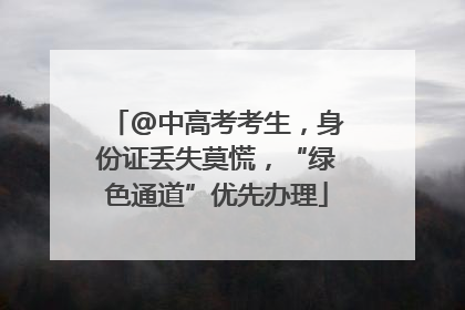 @中高考考生，身份证丢失莫慌，“绿色通道”优先办理