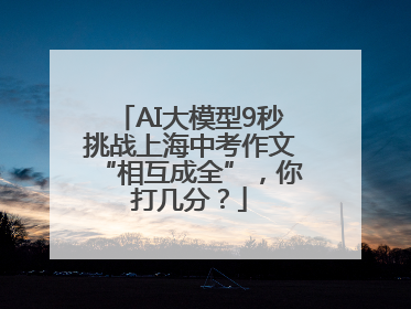 AI大模型9秒挑战上海中考作文“相互成全”，你打几分？