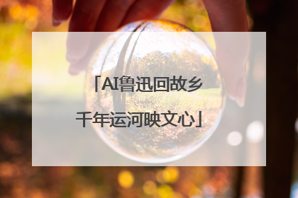 AI鲁迅回故乡千年运河映文心