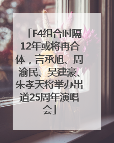 F4组合时隔12年或将再合体，言承旭、周渝民、吴建豪、朱孝天将举办出道25周年演唱会