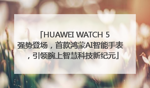 HUAWEI WATCH 5强势登场，首款鸿蒙AI智能手表，引领腕上智慧科技新纪元
