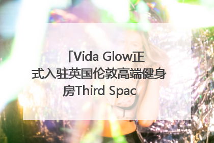 Vida Glow正式入驻英国伦敦高端健身房Third Space，携手共创高品质健康美丽生活哲学