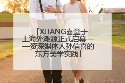 XITANG喜堂于上海外滩源正式启幕——资深媒体人孙信喜的东方美学实践