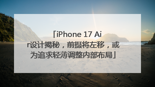 iPhone 17 Air设计揭秘，前摄将左移，或为追求轻薄调整内部布局